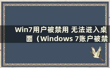 Win7用户被禁用 无法进入桌面（Windows 7账户被禁用怎么办）